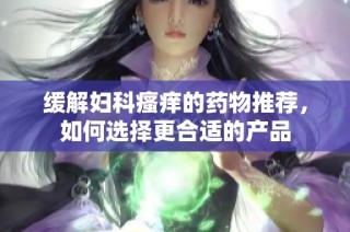 缓解妇科瘙痒的药物推荐，如何选择更合适的产品