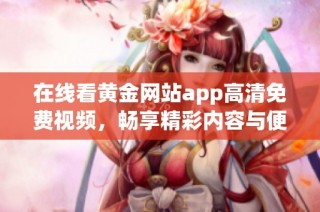 在线看黄金网站app高清免费视频，畅享精彩内容与便捷服务