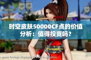 时空皮肤50000CF点的价值分析：值得投资吗？