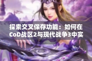 探索交叉保存功能：如何在CoD战区2与现代战争3中实现无缝游戏体验