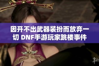 因开不出武器装扮而放弃一切 DNF手游玩家跳楼事件引发热议