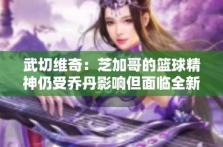 武切维奇：芝加哥的篮球精神仍受乔丹影响但面临全新挑战