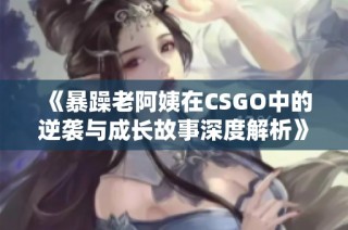 《暴躁老阿姨在CSGO中的逆袭与成长故事深度解析》