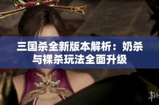 三国杀全新版本解析：奶杀与裸杀玩法全面升级