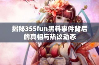 揭秘355fun黑料事件背后的真相与热议动态