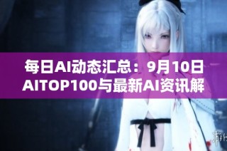 每日AI动态汇总：9月10日AITOP100与最新AI资讯解析