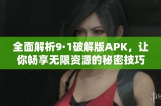 全面解析9·1破解版APK，让你畅享无限资源的秘密技巧