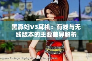 黑寡妇V3耳机：有线与无线版本的主要差异解析