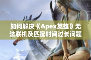 如何解决《Apex英雄》无法联机及匹配时间过长问题？