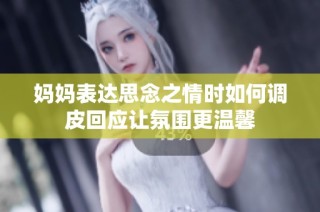 妈妈表达思念之情时如何调皮回应让氛围更温馨