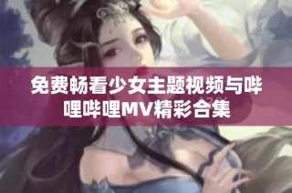 免费畅看少女主题视频与哔哩哔哩MV精彩合集