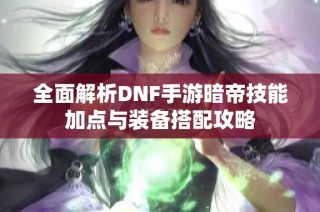 全面解析DNF手游暗帝技能加点与装备搭配攻略