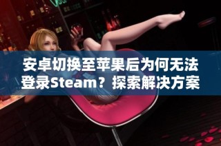 安卓切换至苹果后为何无法登录Steam？探索解决方案。