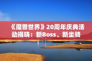 《魔兽世界》20周年庆典活动揭晓：新Boss、新坐骑与全新外观等你体验