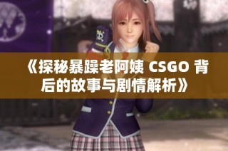 《探秘暴躁老阿姨 CSGO 背后的故事与剧情解析》