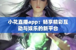 小花直播app：畅享精彩互动与娱乐的新平台