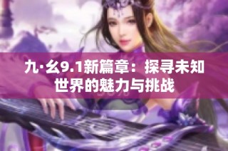 九·幺9.1新篇章：探寻未知世界的魅力与挑战