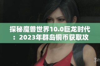 探秘魔兽世界10.0巨龙时代：2023年群岛铜币获取攻略与优质单机手游推荐