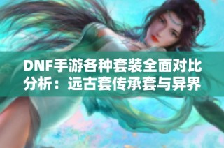 DNF手游各种套装全面对比分析：远古套传承套与异界套哪款最强