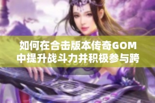 如何在合击版本传奇GOM中提升战斗力并积极参与跨服战场攻略