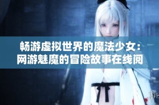 畅游虚拟世界的魔法少女：网游魅魔的冒险故事在线阅读与下载