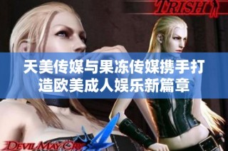 天美传媒与果冻传媒携手打造欧美成人娱乐新篇章