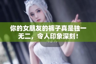 你的女朋友的裤子真是独一无二，令人印象深刻！