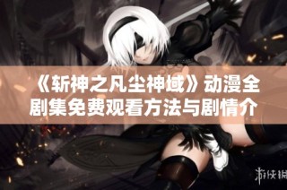 《斩神之凡尘神域》动漫全剧集免费观看方法与剧情介绍