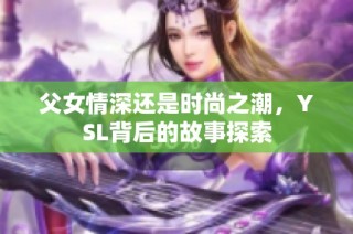 父女情深还是时尚之潮，YSL背后的故事探索