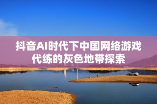 抖音AI时代下中国网络游戏代练的灰色地带探索