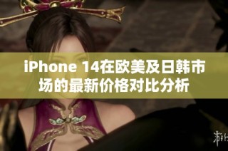 iPhone 14在欧美及日韩市场的最新价格对比分析