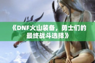 《DNF火山装备，勇士们的最终战斗选择》