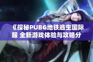 《探秘PUBG地铁逃生国际服 全新游戏体验与攻略分享》