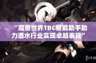 “魔兽世界TBC智能助手助力酒水行业实现卓越表现”