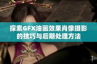 探索GFX油画效果肖像摄影的技巧与后期处理方法