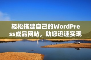 轻松搭建自己的WordPress成品网站，助您迅速实现在线梦想