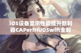 iOS设备显示性能提升新利器CAPerfHUDSwift全解析