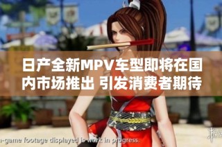 日产全新MPV车型即将在国内市场推出 引发消费者期待