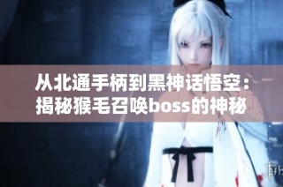 从北通手柄到黑神话悟空：揭秘猴毛召唤boss的神秘能力