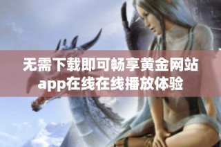 无需下载即可畅享黄金网站app在线在线播放体验