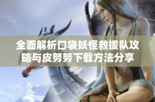 全面解析口袋妖怪救援队攻略与皮努努下载方法分享