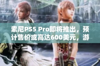 索尼PS5 Pro即将推出，预计售价或高达600美元，游戏体验全面提升