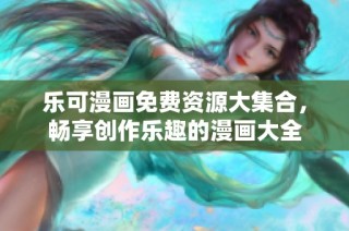 乐可漫画免费资源大集合，畅享创作乐趣的漫画大全