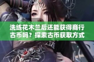 洗练花木兰后还能获得商行古币吗？探索古币获取方式