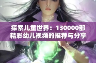 探索儿童世界：130000部精彩幼儿视频的推荐与分享