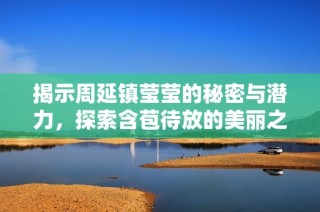 揭示周延镇莹莹的秘密与潜力，探索含苞待放的美丽之旅