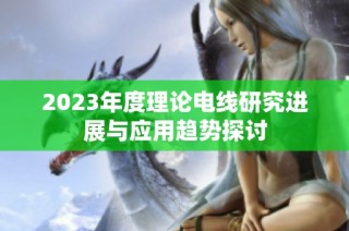 2023年度理论电线研究进展与应用趋势探讨