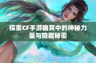 探索CF手游幽冥中的神秘力量与隐藏秘密