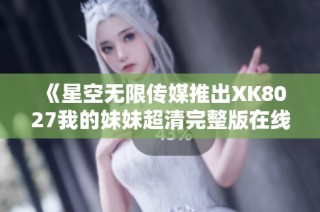 《星空无限传媒推出XK8027我的妹妹超清完整版在线观看》