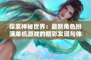 探索神秘世界：最新角色扮演单机游戏的精彩发现与体验